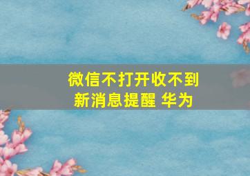 微信不打开收不到新消息提醒 华为